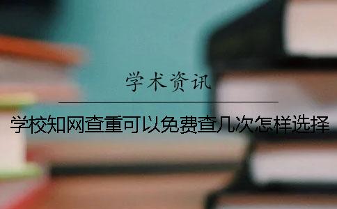 學(xué)校知網(wǎng)查重可以免費查幾次？怎樣選擇畢業(yè)論文查重才更容易通過學(xué)校的檢測？