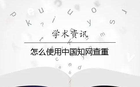 怎么使用中國知網(wǎng)查重？