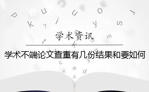 學術不端論文查重有幾份結果和要如何解讀結果？