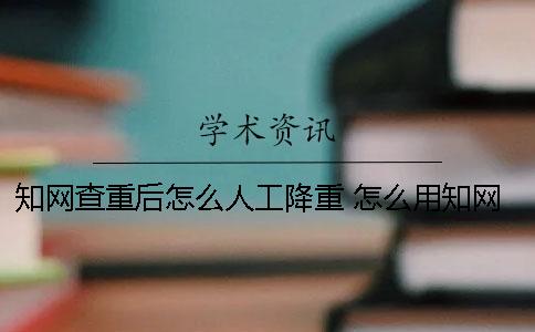 知網(wǎng)查重后怎么人工降重？ 怎么用知網(wǎng)查重？