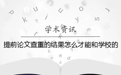 提前論文查重的結(jié)果怎么才能和學(xué)校的一致？