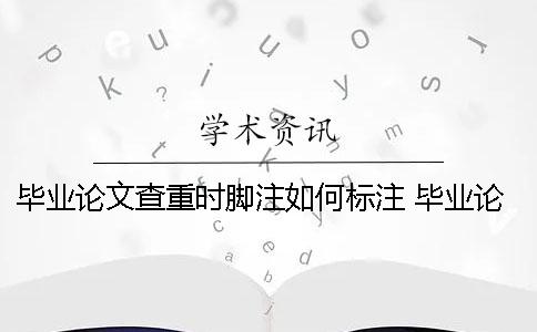 畢業(yè)論文查重時(shí)腳注如何標(biāo)注？ 畢業(yè)論文腳注查重嗎