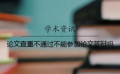 論文查重不通過不能參加論文答辯嗎？