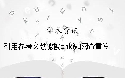 引用參考文獻(xiàn)能被cnki知網(wǎng)查重發(fā)現(xiàn)嗎？