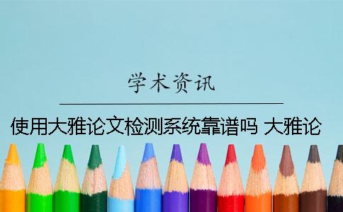 使用大雅論文檢測(cè)系統(tǒng)靠譜嗎？ 大雅論文檢測(cè)系統(tǒng)查重要多久