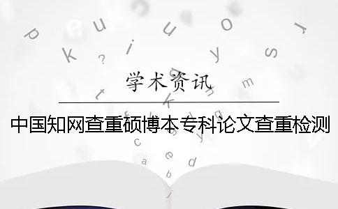 中國知網(wǎng)查重碩博本?？普撐牟橹貦z測