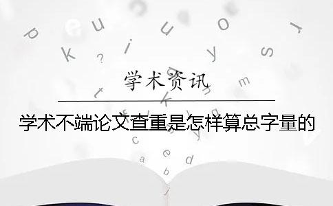 學(xué)術(shù)不端論文查重是怎樣算總字量的？