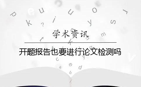 開(kāi)題報(bào)告也要進(jìn)行論文檢測(cè)嗎？