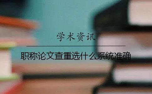 職稱論文查重選什么系統(tǒng)準(zhǔn)確？