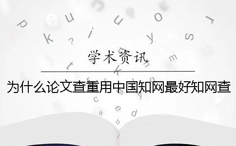 為什么論文查重用中國知網(wǎng)最好？知網(wǎng)查重原理是什么？