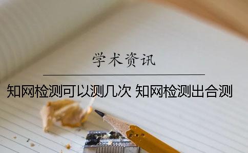 知網(wǎng)檢測可以測幾次？ 知網(wǎng)檢測出合測了可以退錢么