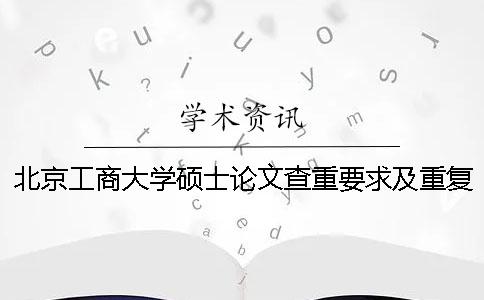 北京工商大學(xué)碩士論文查重要求及重復(fù)率 北京工商大學(xué)碩士論文字?jǐn)?shù)一