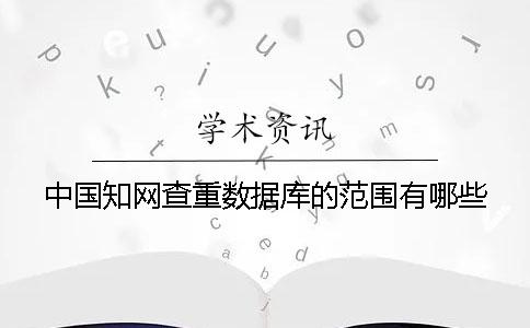 中國(guó)知網(wǎng)查重?cái)?shù)據(jù)庫(kù)的范圍有哪些？？