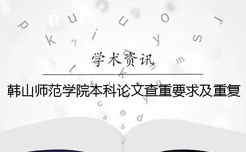 韓山師范學(xué)院本科論文查重要求及重復(fù)率 韓山師范學(xué)院論文查重系統(tǒng)一