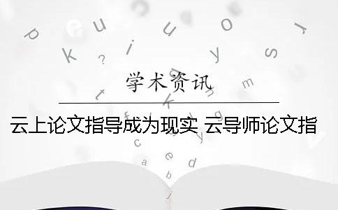 云上論文指導(dǎo)成為現(xiàn)實 云導(dǎo)師論文指導(dǎo)靠譜嗎