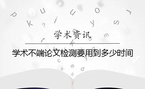 學(xué)術(shù)不端論文檢測要用到多少時間