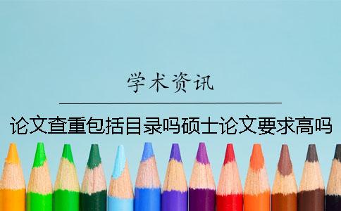 論文查重包括目錄嗎碩士論文要求高嗎