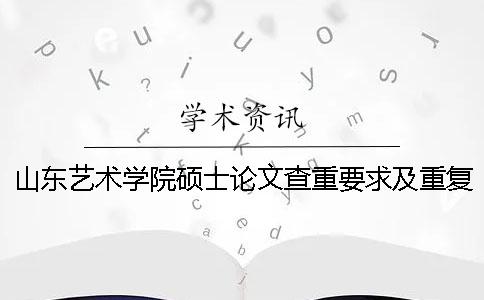 山東藝術(shù)學(xué)院碩士論文查重要求及重復(fù)率 山東藝術(shù)學(xué)院本科論文查重一