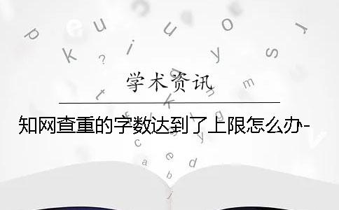 知網(wǎng)查重的字?jǐn)?shù)達(dá)到了上限怎么辦-