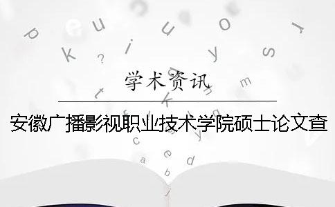 安徽廣播影視職業(yè)技術(shù)學(xué)院碩士論文查重要求及重復(fù)率 安徽廣播影視職業(yè)技術(shù)學(xué)院廣告設(shè)計(jì)與制作