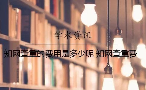 知網(wǎng)查重的費(fèi)用是多少呢 知網(wǎng)查重費(fèi)用怎么收費(fèi)