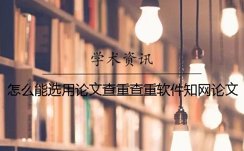 怎么能選用論文查重查重軟件？知網(wǎng)論文論文檢測有哪一個優(yōu)勢？