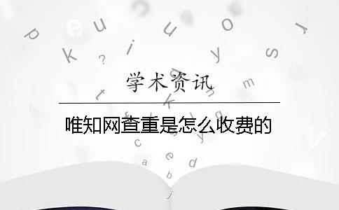 唯知網(wǎng)查重是怎么收費(fèi)的？