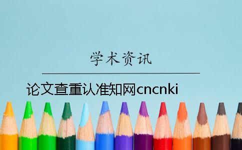 論文查重認(rèn)準(zhǔn)知網(wǎng)cncnki