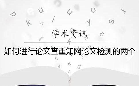 如何進(jìn)行論文查重？知網(wǎng)論文檢測的兩個重要方面一定要知道