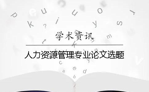 人力資源管理專業(yè)論文選題