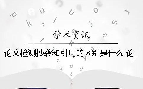 論文檢測抄襲和引用的區(qū)別是什么？ 論文的引用和抄襲有什么區(qū)別