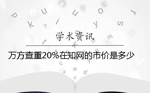 萬方查重20%在知網(wǎng)的市價(jià)是多少