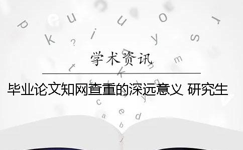 畢業(yè)論文知網(wǎng)查重的深遠(yuǎn)意義 研究生畢業(yè)論文可以在知網(wǎng)上查到嗎