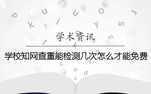 學(xué)校知網(wǎng)查重能檢測幾次？怎么才能免費(fèi)論文查重？