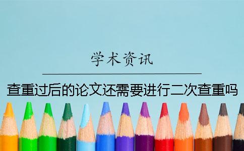 查重過(guò)后的論文還需要進(jìn)行二次查重嗎