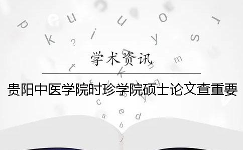 貴陽中醫(yī)學(xué)院時珍學(xué)院碩士論文查重要求及重復(fù)率