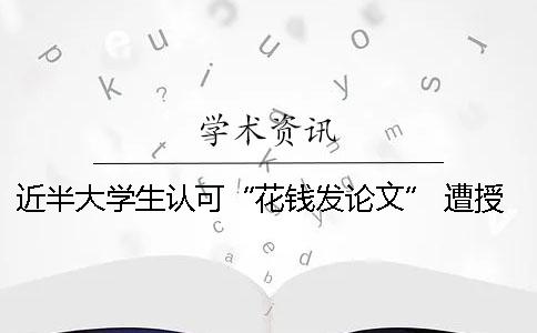 近半大學(xué)生認(rèn)可“花錢(qián)發(fā)論文” 遭授課院士嚴(yán)厲批評(píng)