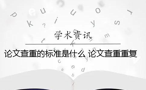 論文查重的標(biāo)準(zhǔn)是什么？ 論文查重重復(fù)的標(biāo)準(zhǔn)是什么