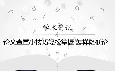 論文查重小技巧輕松掌握 怎樣降低論文查重率小技巧