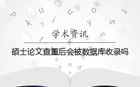 碩士論文查重后會被數(shù)據(jù)庫收錄嗎？