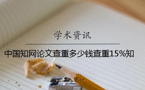 中國(guó)知網(wǎng)論文查重多少錢？查重15%知網(wǎng)查重多少錢？