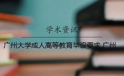 廣州大學(xué)成人高等教育畢設(shè)要求 廣州大學(xué)從什么時候開始辦成人高等教育