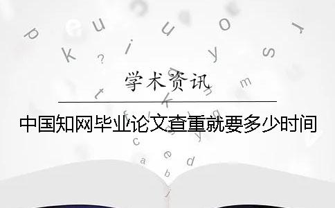 中國知網(wǎng)畢業(yè)論文查重就要多少時間