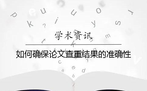 如何確保論文查重結(jié)果的準(zhǔn)確性？