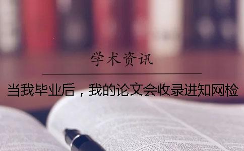 當(dāng)我畢業(yè)后，我的論文會(huì)收錄進(jìn)知網(wǎng)檢測(cè)系統(tǒng)嗎？