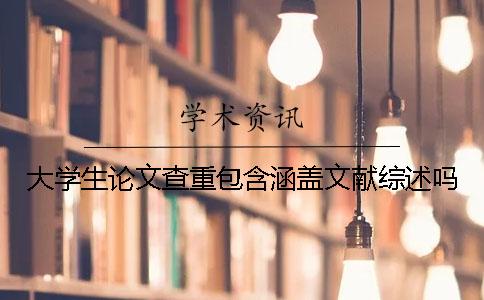 大學(xué)生論文查重包含涵蓋文獻(xiàn)綜述嗎？