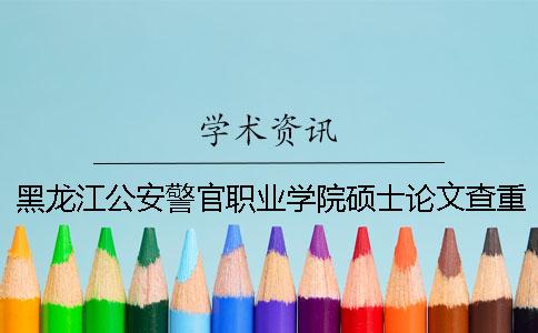 黑龍江公安警官職業(yè)學(xué)院碩士論文查重要求及重復(fù)率