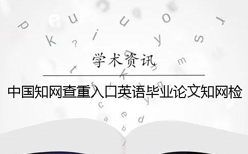 中國知網(wǎng)查重入口英語畢業(yè)論文知網(wǎng)檢測可行嗎？