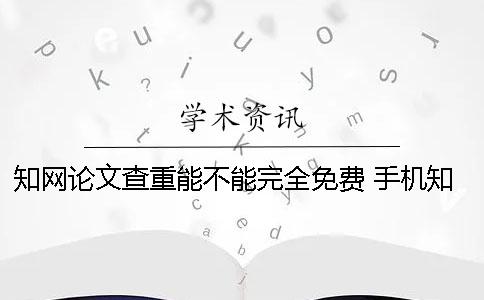 知網(wǎng)論文查重能不能完全免費(fèi)？ 手機(jī)知網(wǎng)能不能查重