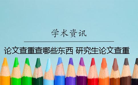 論文查重查哪些東西？ 研究生論文查重包括哪些部分